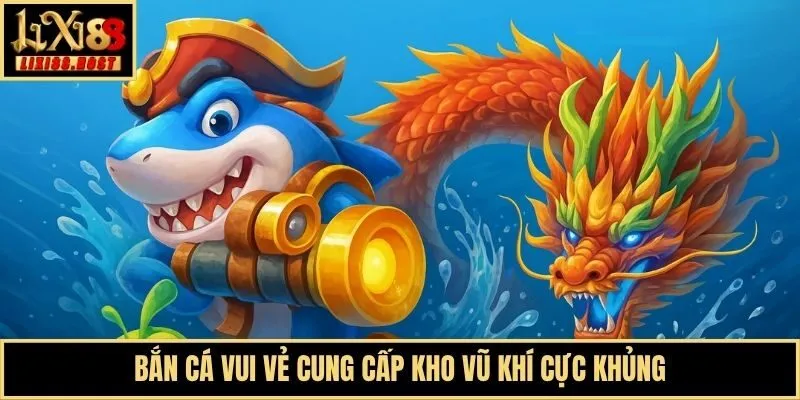 Bắn Cá Vui Vẻ cung cấp kho vũ khí cực khủng